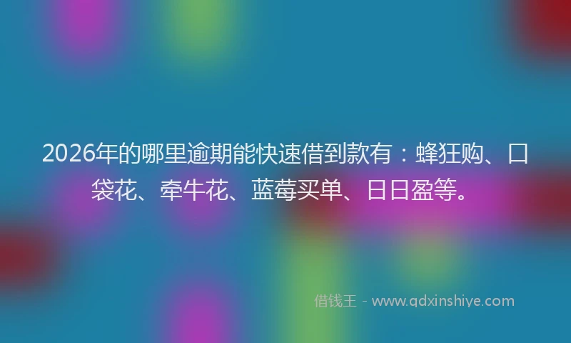 2026年的哪里逾期能快速借到款有：蜂狂购、口袋花、牵牛花、蓝莓买单、日日盈等。