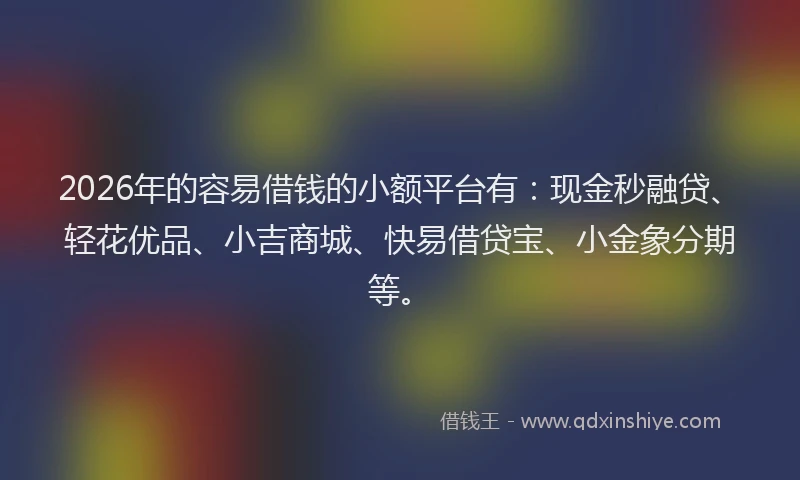2026年的容易借钱的小额平台有：现金秒融贷、轻花优品、小吉商城、快易借贷宝、小金象分期等。