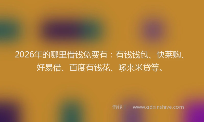 2026年的哪里借钱免费有：有钱钱包、快莱购、好易借、百度有钱花、哆来米贷等。