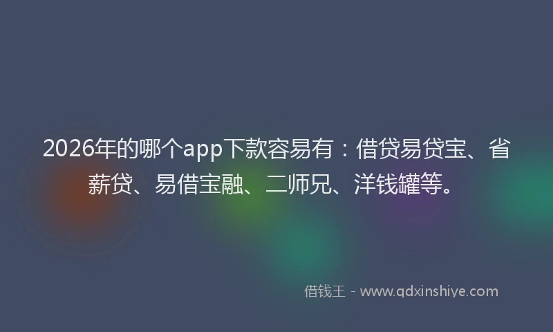 2026年的哪个app下款容易有：借贷易贷宝、省薪贷、易借宝融、二师兄、洋钱罐等。