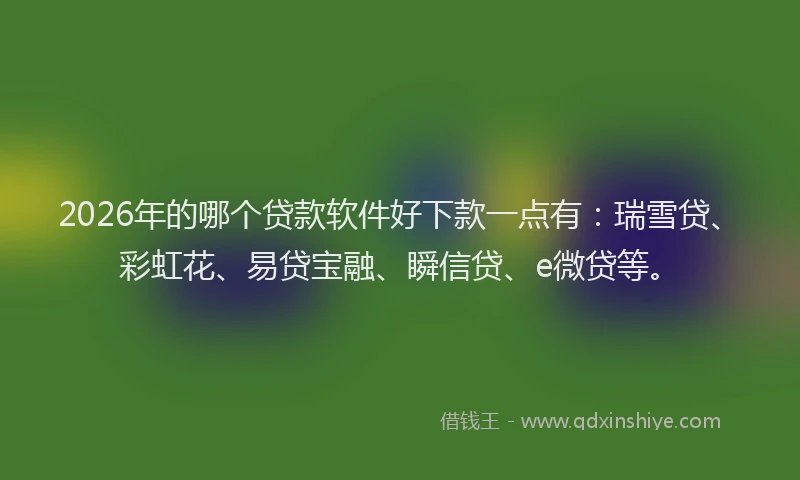 2026年的哪个贷款软件好下款一点有：瑞雪贷、彩虹花、易贷宝融、瞬信贷、e微贷等。