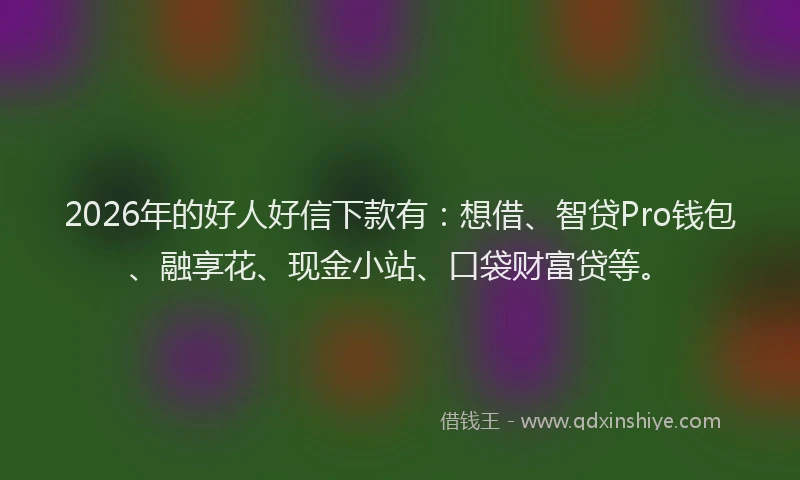 2026年的好人好信下款有：想借、智贷Pro钱包、融享花、现金小站、口袋财富贷等。