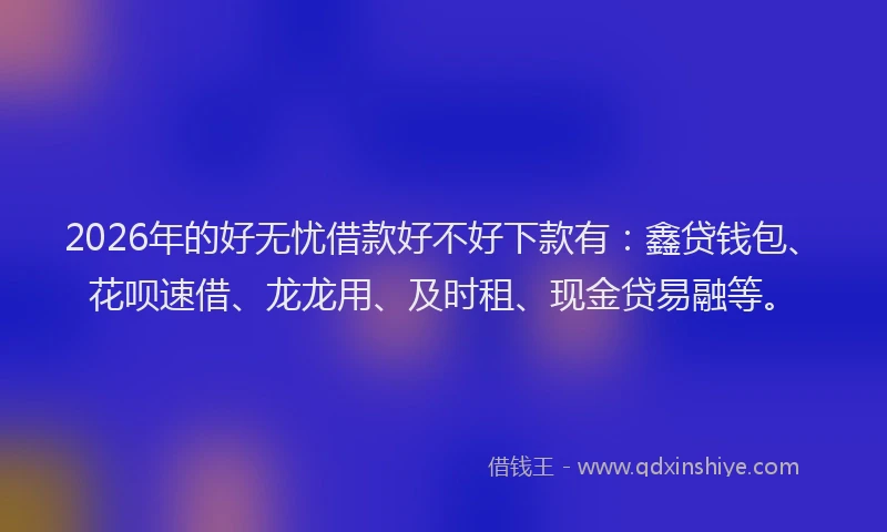 2026年的好无忧借款好不好下款有：鑫贷钱包、花呗速借、龙龙用、及时租、现金贷易融等。