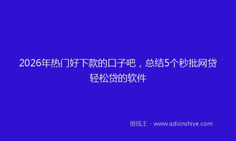 2026年热门好下款的口子吧，总结5个秒批网贷轻松贷的软件