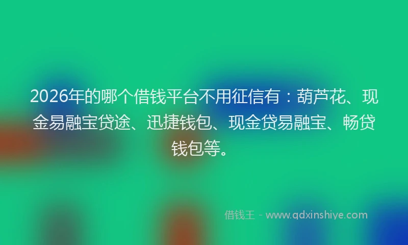 2026年的哪个借钱平台不用征信有：葫芦花、现金易融宝贷途、迅捷钱包、现金贷易融宝、畅贷钱包等。