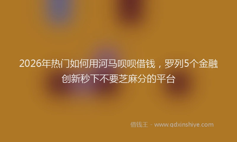 2026年热门如何用河马呗呗借钱，罗列5个金融创新秒下不要芝麻分的平台
