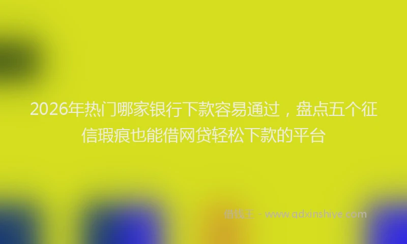 2026年热门哪家银行下款容易通过，盘点五个征信瑕疵也能借网贷轻松下款的平台