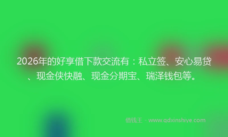 2026年的好享借下款交流有：私立签、安心易贷、现金侠快融、现金分期宝、瑞泽钱包等。