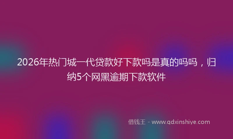 2026年热门城一代贷款好下款吗是真的吗吗，归纳5个网黑逾期下款软件