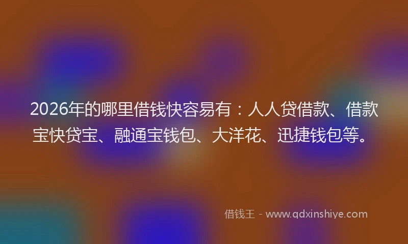 2026年的哪里借钱快容易有：人人贷借款、借款宝快贷宝、融通宝钱包、大洋花、迅捷钱包等。