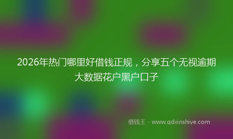 2026年热门哪里好借钱正规，分享五个无视逾期大数据花户黑户口子