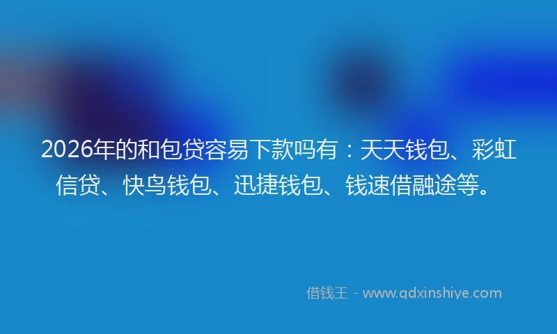 2026年的和包贷容易下款吗有：天天钱包、彩虹信贷、快鸟钱包、迅捷钱包、钱速借融途等。