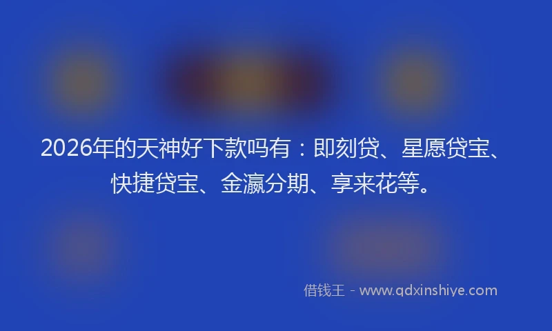 2026年的天神好下款吗有：即刻贷、星愿贷宝、快捷贷宝、金瀛分期、享来花等。