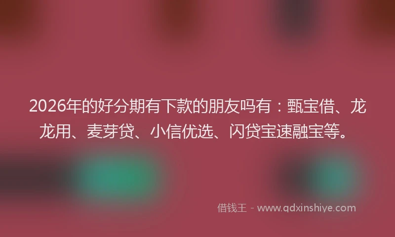 2026年的好分期有下款的朋友吗有：甄宝借、龙龙用、麦芽贷、小信优选、闪贷宝速融宝等。