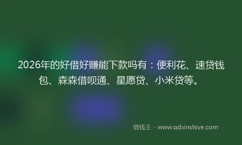 2026年的好借好赚能下款吗有：便利花、速贷钱包、森森借呗通、星愿贷、小米贷等。