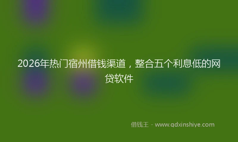2026年热门宿州借钱渠道，整合五个利息低的网贷软件
