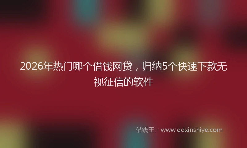 2026年热门哪个借钱网贷，归纳5个快速下款无视征信的软件