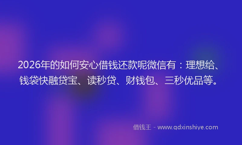 2026年的如何安心借钱还款呢微信有:理想给、钱袋快融贷宝、读秒贷、财钱包、三秒优品等。