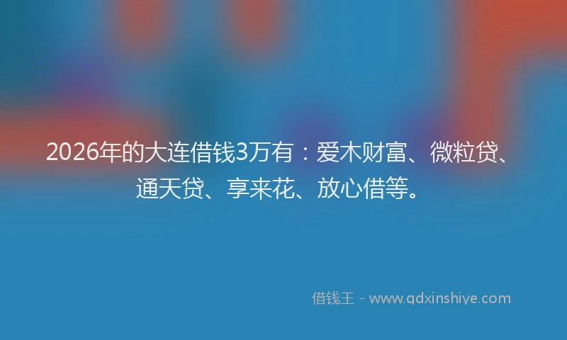 2026年的大连借钱3万有：爱木财富、微粒贷、通天贷、享来花、放心借等。