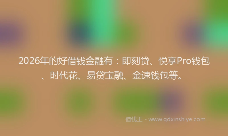 2026年的好借钱金融有：即刻贷、悦享Pro钱包、时代花、易贷宝融、金速钱包等。