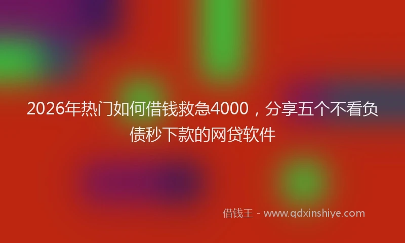 2026年热门如何借钱救急4000，分享五个不看负债秒下款的网贷软件