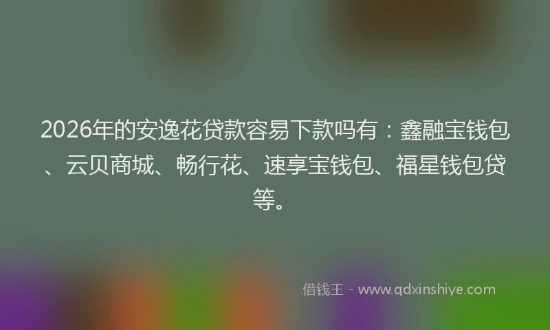 2026年的安逸花贷款容易下款吗有：鑫融宝钱包、云贝商城、畅行花、速享宝钱包、福星钱包贷等。