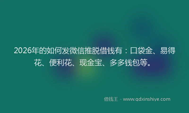 2026年的如何发微信推脱借钱有：口袋金、易得花、便利花、现金宝、多多钱包等。