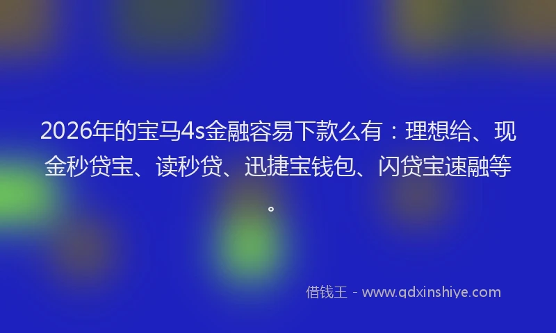 2026年的宝马4s金融容易下款么有：理想给、现金秒贷宝、读秒贷、迅捷宝钱包、闪贷宝速融等。