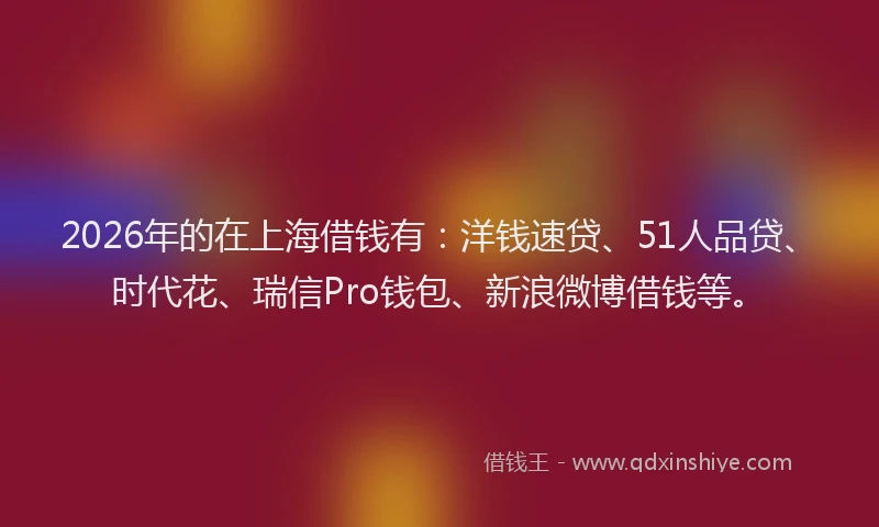 2026年的在上海借钱有：洋钱速贷、51人品贷、时代花、瑞信Pro钱包、新浪微博借钱等。
