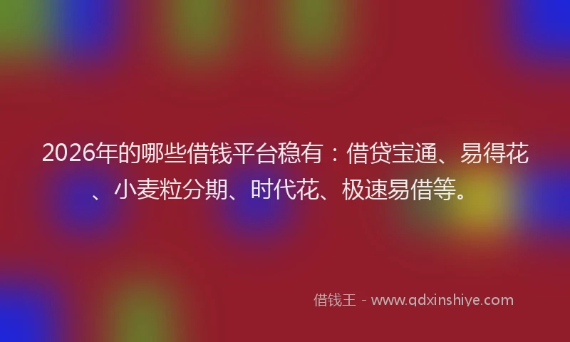 2026年的哪些借钱平台稳有：借贷宝通、易得花、小麦粒分期、时代花、极速易借等。