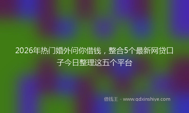 2026年热门婚外问你借钱,整合5个最新网贷口子今日整理这五个平台