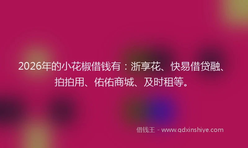2026年的小花椒借钱有：浙享花、快易借贷融、拍拍用、佑佑商城、及时租等。