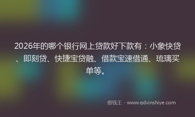 2026年的哪个银行网上贷款好下款有：小象快贷、即刻贷、快捷宝贷融、借款宝速借通、琉璃买单等。