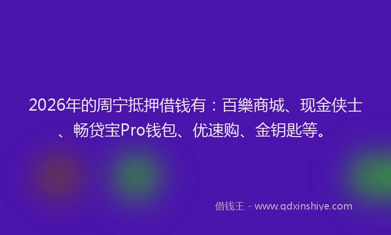 2026年的周宁抵押借钱有：百樂商城、现金侠士、畅贷宝Pro钱包、优速购、金钥匙等。