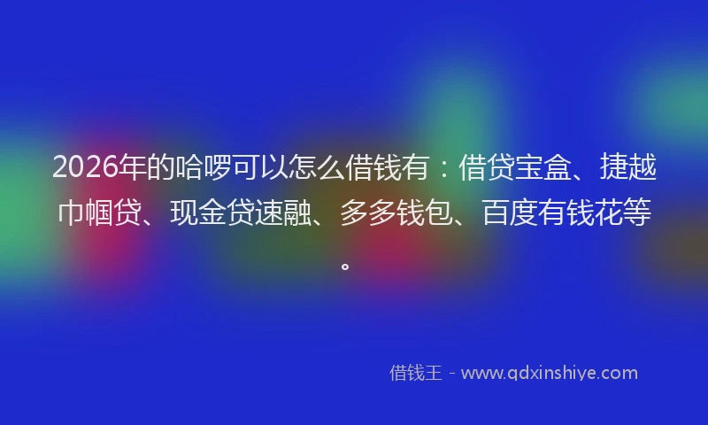 2026年的哈啰可以怎么借钱有：借贷宝盒、捷越巾帼贷、现金贷速融、多多钱包、百度有钱花等。