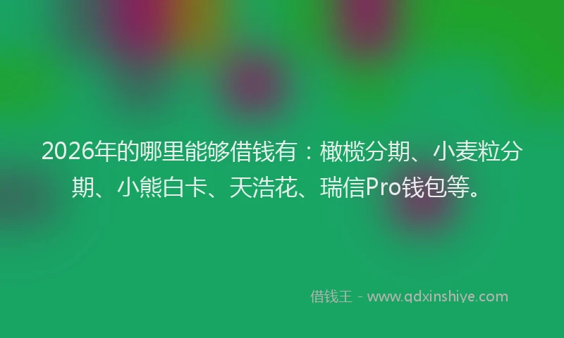 2026年的哪里能够借钱有：橄榄分期、小麦粒分期、小熊白卡、天浩花、瑞信Pro钱包等。