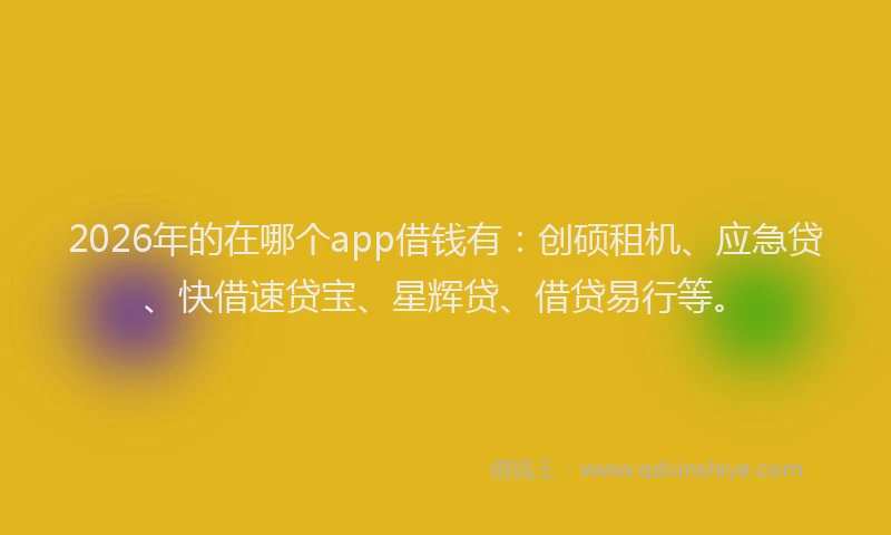2026年的在哪个app借钱有：创硕租机、应急贷、快借速贷宝、星辉贷、借贷易行等。