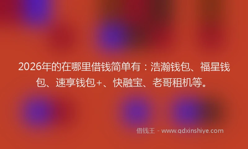2026年的在哪里借钱简单有：浩瀚钱包、福星钱包、速享钱包+、快融宝、老哥租机等。