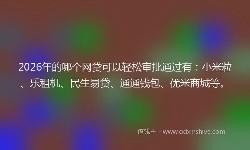 2026年的哪个网贷可以轻松审批通过有：小米粒、乐租机、民生易贷、通通钱包、优米商城等。