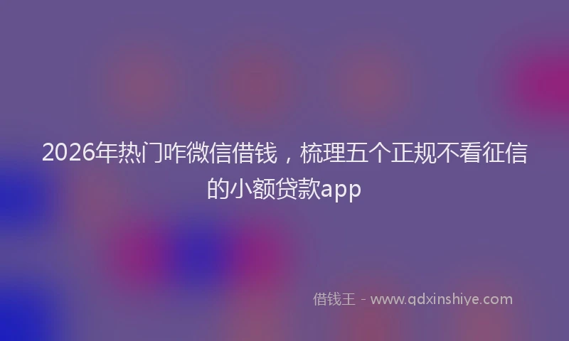 2026年热门咋微信借钱，梳理五个正规不看征信的小额贷款app