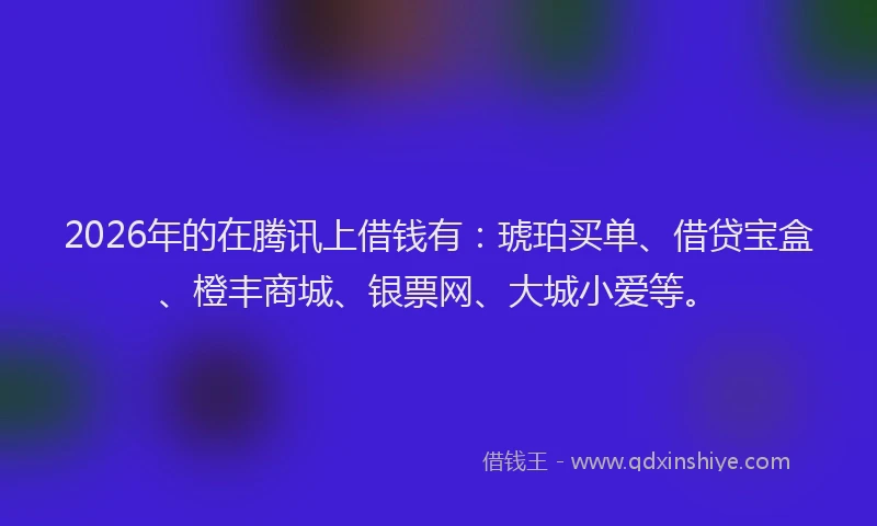 2026年的在腾讯上借钱有：琥珀买单、借贷宝盒、橙丰商城、银票网、大城小爱等。