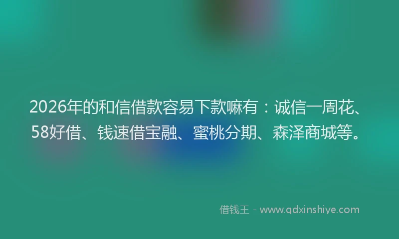 2026年的和信借款容易下款嘛有：诚信一周花、58好借、钱速借宝融、蜜桃分期、森泽商城等。