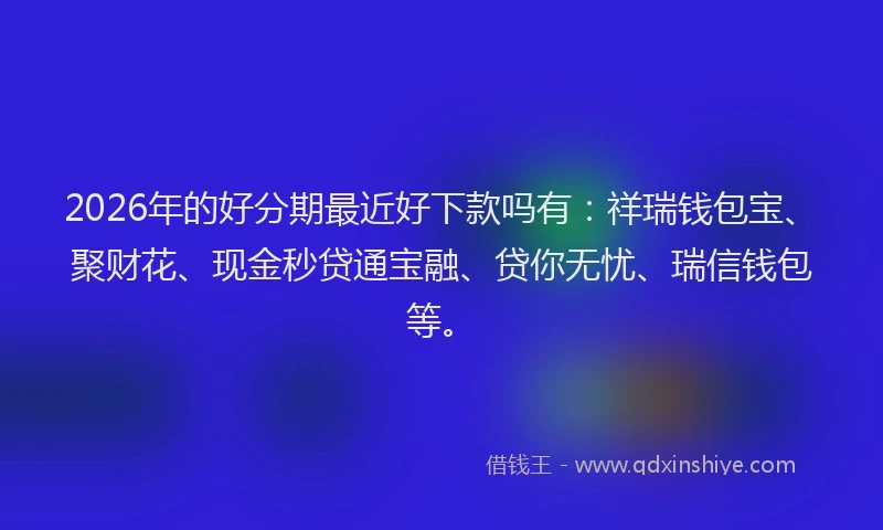 2026年的好分期最近好下款吗有：祥瑞钱包宝、聚财花、现金秒贷通宝融、贷你无忧、瑞信钱包等。