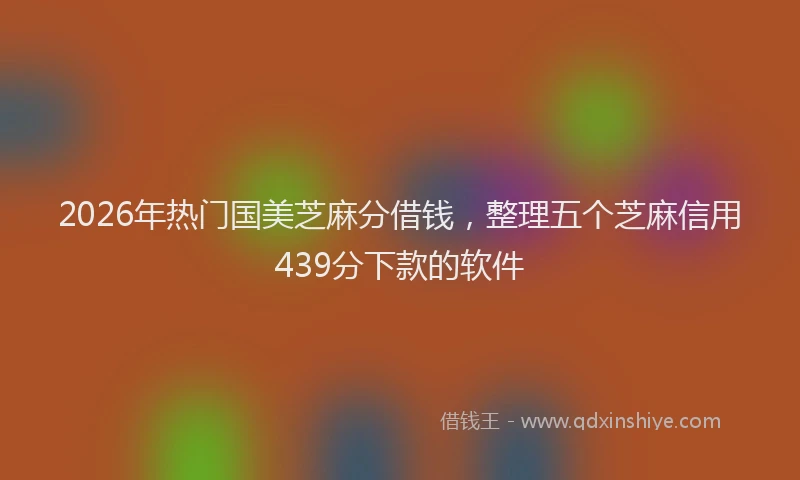 2026年热门国美芝麻分借钱，整理五个芝麻信用439分下款的软件
