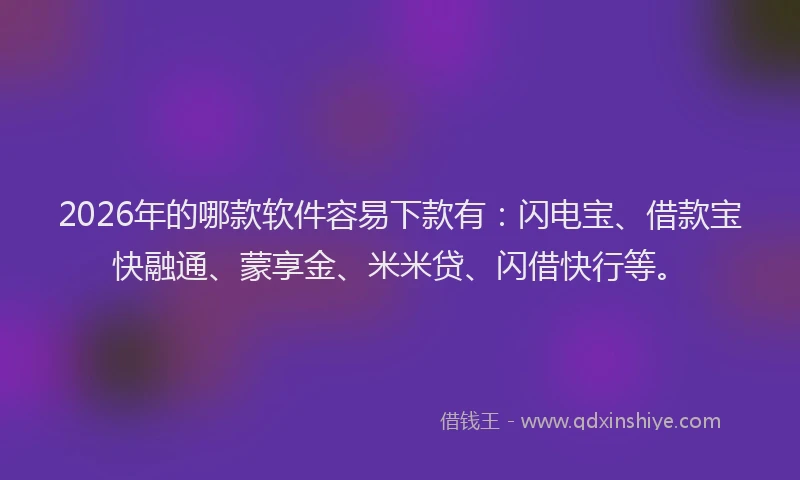 2026年的哪款软件容易下款有：闪电宝、借款宝快融通、蒙享金、米米贷、闪借快行等。