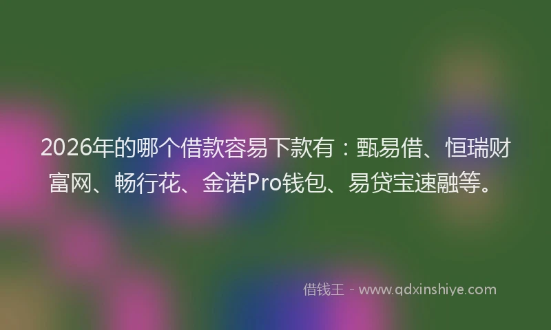 2026年的哪个借款容易下款有：甄易借、恒瑞财富网、畅行花、金诺Pro钱包、易贷宝速融等。