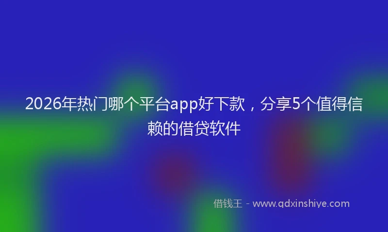 2026年热门哪个平台app好下款，分享5个值得信赖的借贷软件