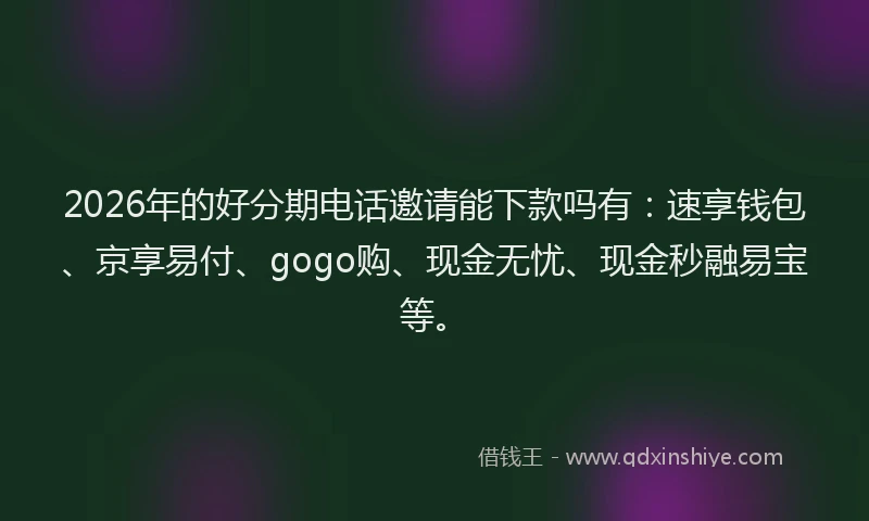 2026年的好分期电话邀请能下款吗有：速享钱包、京享易付、gogo购、现金无忧、现金秒融易宝等。