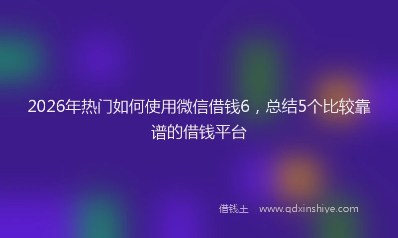 2026年热门如何使用微信借钱6，总结5个比较靠谱的借钱平台