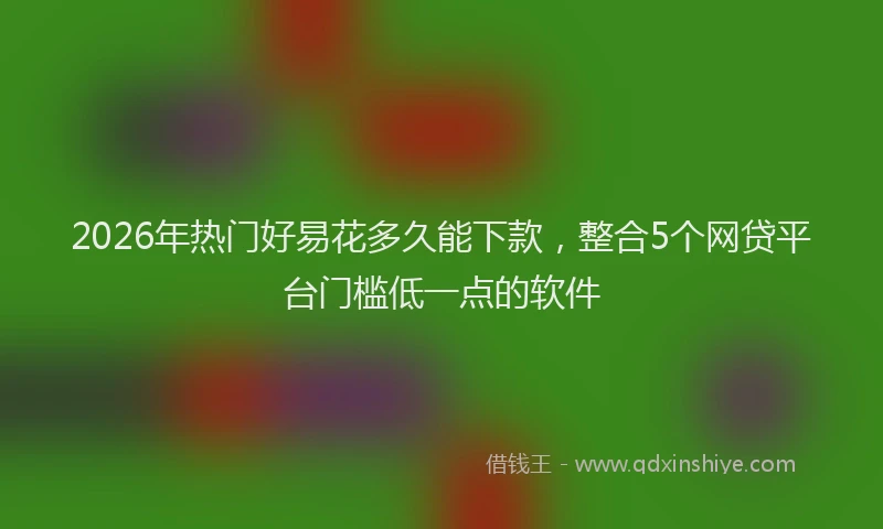 2026年热门好易花多久能下款，整合5个网贷平台门槛低一点的软件